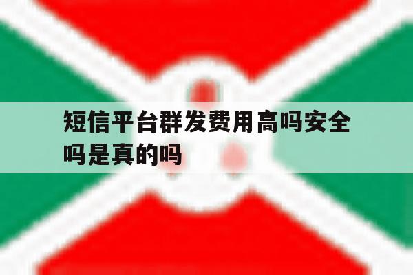 短信平台群发费用高吗安全吗是真的吗 短信平台群发费用高吗安全吗是真的吗