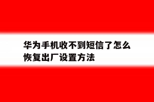 华为手机收不到短信了怎么恢复出厂设置方法 华为手机收不到短信了怎么恢复出厂设置方法
