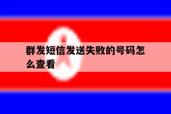 群发短信发送失败的号码怎么查看 群发短信发送失败的号码怎么查看