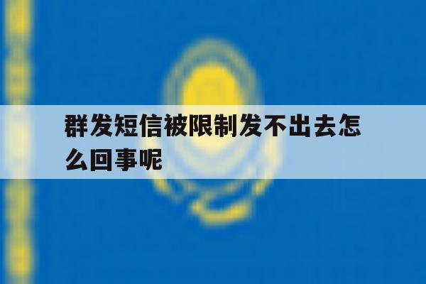群发短信被限制发不出去怎么回事呢 群发短信被限制发不出去怎么回事呢