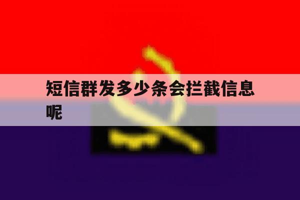 短信群发多少条会拦截信息呢 短信群发多少条会拦截信息呢