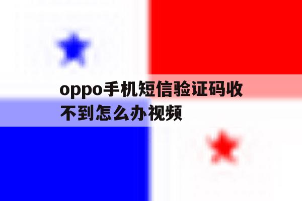 oppo手机短信验证码收不到怎么办视频 oppo手机短信验证码收不到怎么办视频