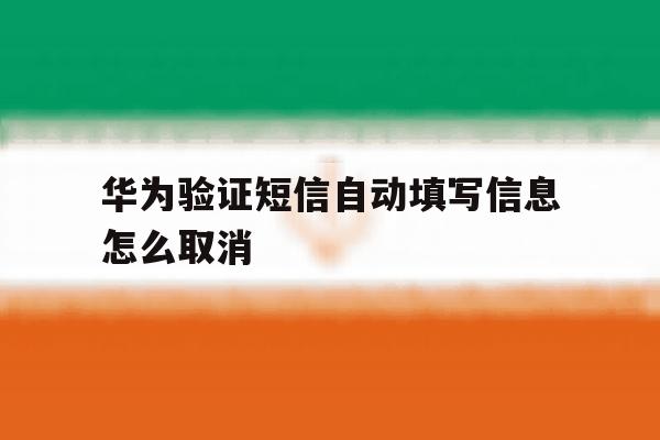 华为验证短信自动填写信息怎么取消 华为验证短信自动填写信息怎么取消