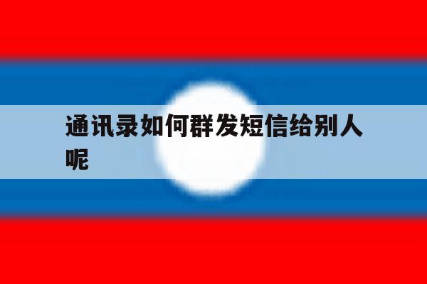 通讯录如何群发短信给别人呢 通讯录如何群发短信给别人呢