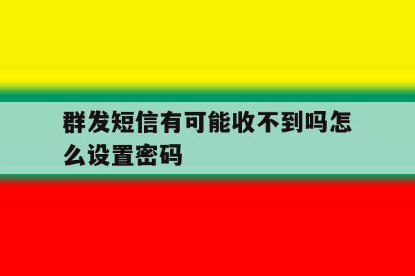 群发短信有可能收不到吗怎么设置密码 群发短信有可能收不到吗怎么设置密码