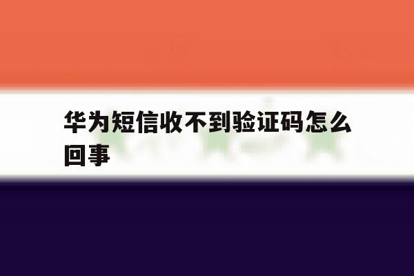 华为短信收不到验证码怎么回事 华为短信收不到验证码怎么回事