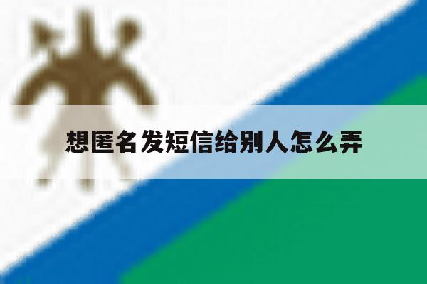 想匿名发短信给别人怎么弄 想匿名发短信给别人怎么弄