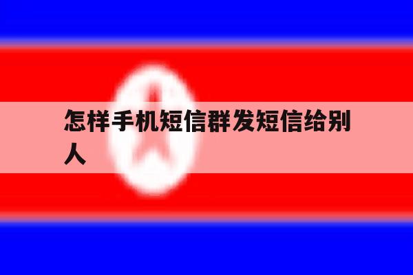 怎样手机短信群发短信给别人 怎样手机短信群发短信给别人