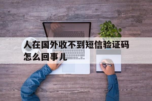 人在国外收不到短信验证码怎么回事儿 人在国外收不到短信验证码怎么回事儿