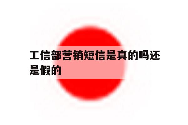工信部营销短信是真的吗还是假的 工信部营销短信是真的吗还是假的