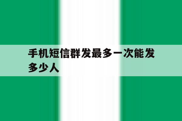 手机短信群发最多一次能发多少人 手机短信群发最多一次能发多少人