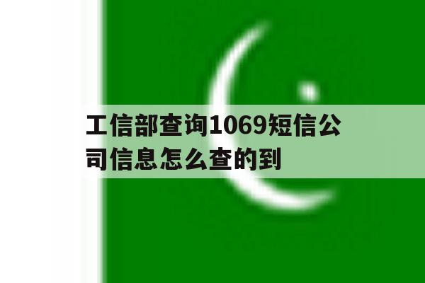 工信部查询1069短信公司信息怎么查的到 工信部查询1069短信公司信息怎么查的到