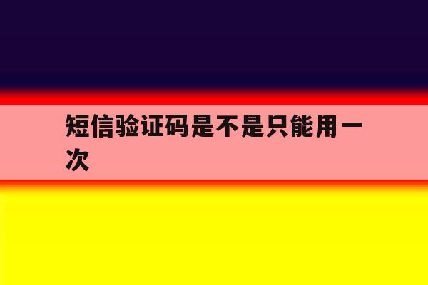 短信验证码是不是只能用一次 短信验证码是不是只能用一次