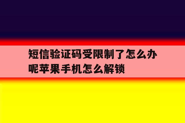 包含短信验证码受限制了怎么办呢苹果手机怎么解锁的词条 包含短信验证码受限制了怎么办呢苹果手机怎么解锁的词条