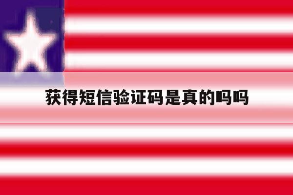 获得短信验证码是真的吗吗 获得短信验证码是真的吗吗