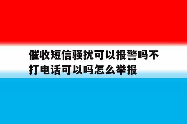 催收短信骚扰可以报警吗不打电话可以吗怎么举报的简单介绍 催收短信骚扰可以报警吗不打电话可以吗怎么举报的简单介绍