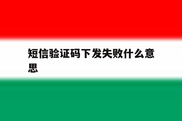 短信验证码下发失败什么意思 短信验证码下发失败什么意思