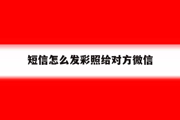 关于短信怎么发彩照给对方微信的信息 关于短信怎么发彩照给对方微信的信息