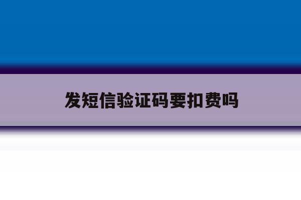 发短信验证码要扣费吗 发短信验证码要扣费吗