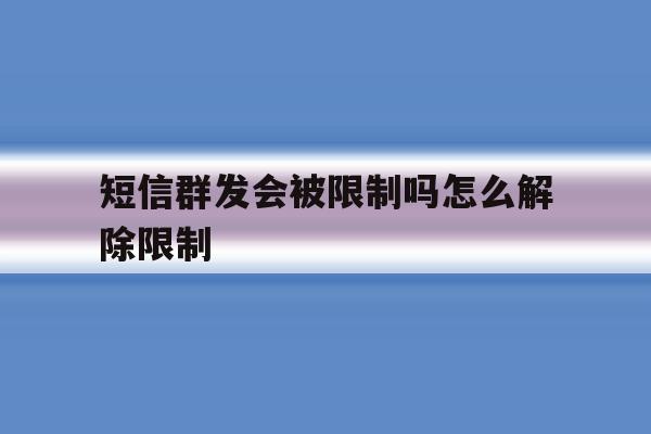 短信群发会被限制吗怎么解除限制 短信群发会被限制吗怎么解除限制