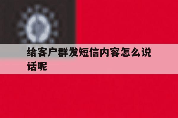 给客户群发短信内容怎么说话呢 给客户群发短信内容怎么说话呢