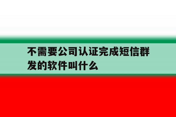 不需要公司认证完成短信群发的软件叫什么 不需要公司认证完成短信群发的软件叫什么