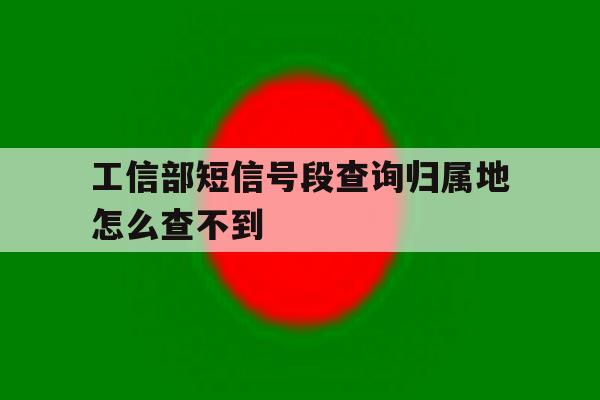 工信部短信号段查询归属地怎么查不到 工信部短信号段查询归属地怎么查不到
