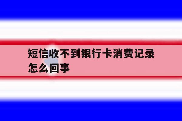 短信收不到银行卡消费记录怎么回事 短信收不到银行卡消费记录怎么回事