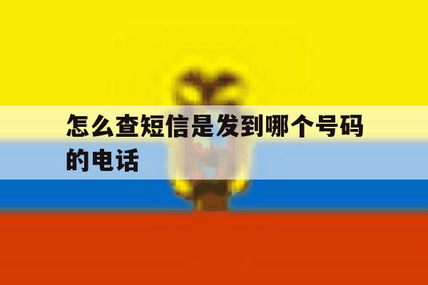 怎么查短信是发到哪个号码的电话 怎么查短信是发到哪个号码的电话