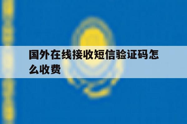 国外在线接收短信验证码怎么收费 国外在线接收短信验证码怎么收费