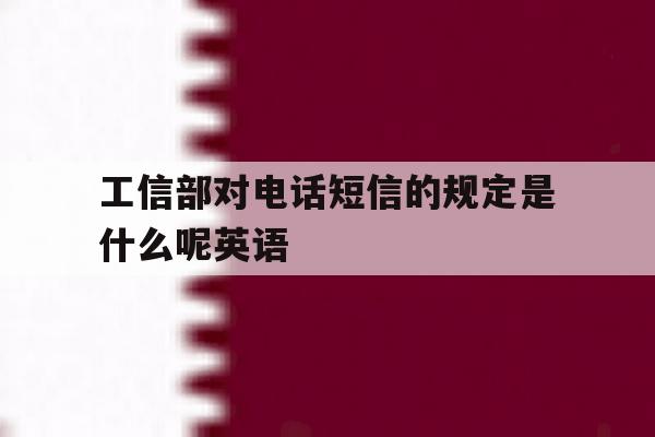 工信部对电话短信的规定是什么呢英语 工信部对电话短信的规定是什么呢英语