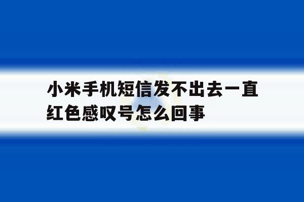 包含小米手机短信发不出去一直红色感叹号怎么回事的词条 包含小米手机短信发不出去一直红色感叹号怎么回事的词条