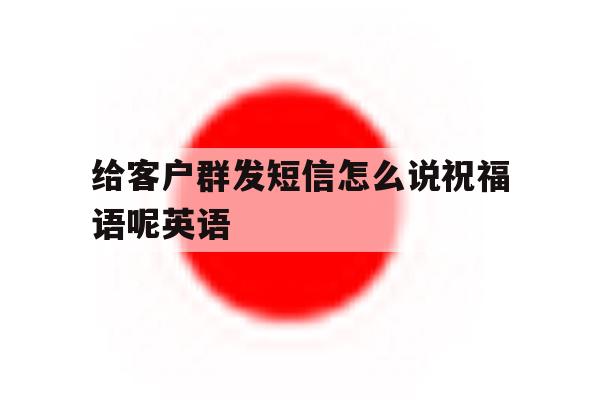 给客户群发短信怎么说祝福语呢英语 给客户群发短信怎么说祝福语呢英语