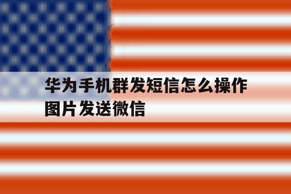 华为手机群发短信怎么操作图片发送微信 华为手机群发短信怎么操作图片发送微信