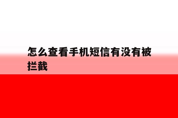 怎么查看手机短信有没有被拦截 怎么查看手机短信有没有被拦截