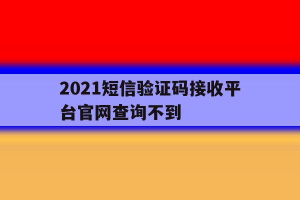 2021短信验证码接收平台官网查询不到 2021短信验证码接收平台官网查询不到