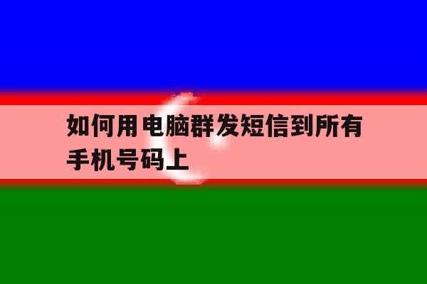 如何用电脑群发短信到所有手机号码上 如何用电脑群发短信到所有手机号码上