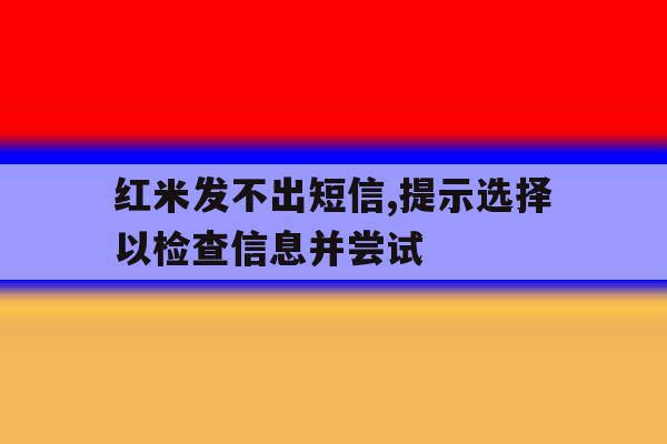 红米发不出短信,提示选择以检查信息并尝试 红米发不出短信,提示选择以检查信息并尝试