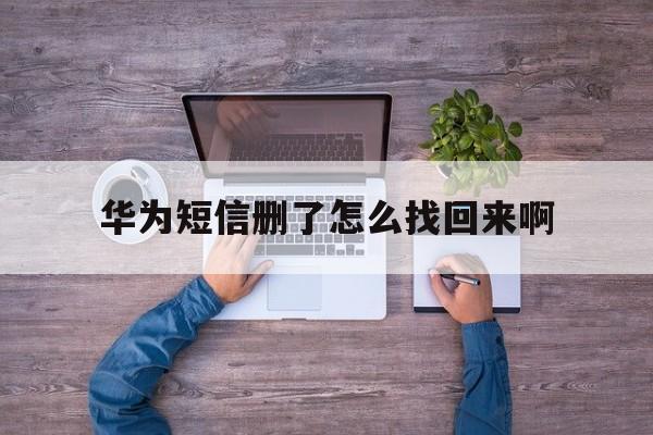 华为短信删了怎么找回来啊 华为短信删了怎么找回来啊