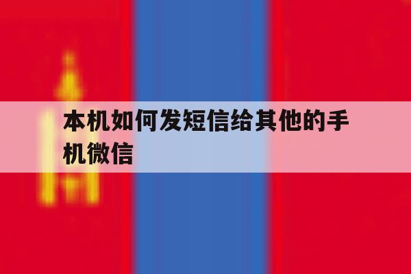 本机如何发短信给其他的手机微信 本机如何发短信给其他的手机微信