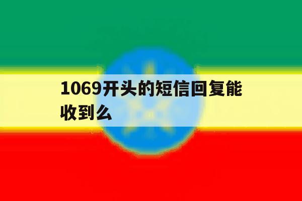 1069开头的短信回复能收到么 1069开头的短信回复能收到么