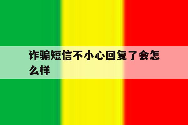 诈骗短信不小心回复了会怎么样 诈骗短信不小心回复了会怎么样