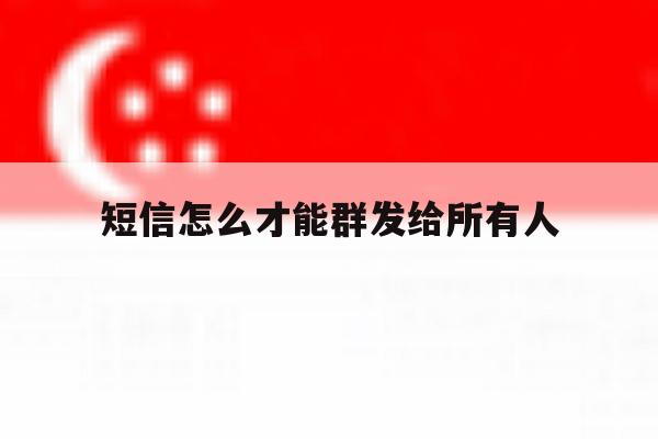短信怎么才能群发给所有人 短信怎么才能群发给所有人
