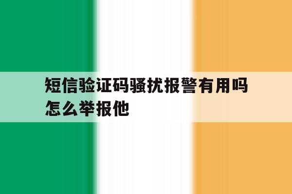 短信验证码骚扰报警有用吗怎么举报他 短信验证码骚扰报警有用吗怎么举报他