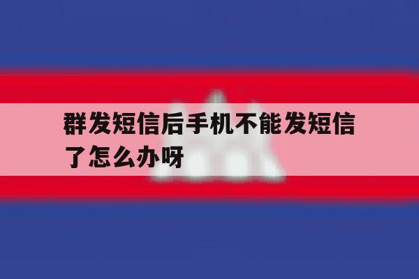 群发短信后手机不能发短信了怎么办呀 群发短信后手机不能发短信了怎么办呀