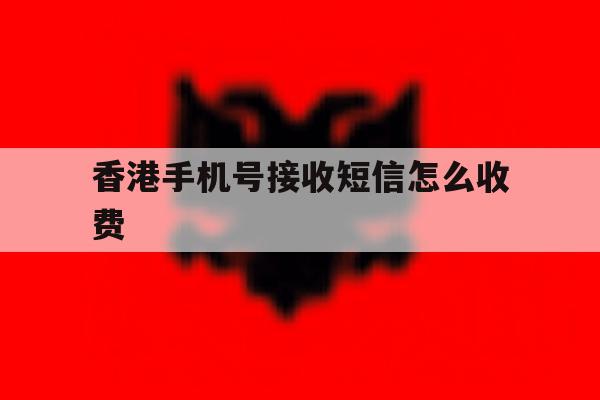 香港手机号接收短信怎么收费 香港手机号接收短信怎么收费