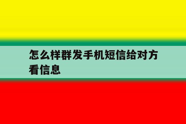 怎么样群发手机短信给对方看信息 怎么样群发手机短信给对方看信息