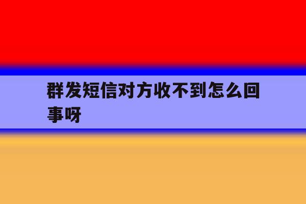 群发短信对方收不到怎么回事呀 群发短信对方收不到怎么回事呀