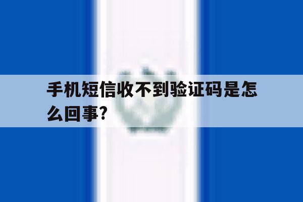 手机短信收不到验证码是怎么回事? 手机短信收不到验证码是怎么回事?