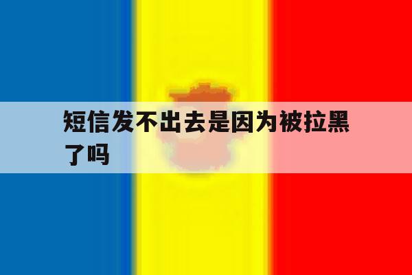 短信发不出去是因为被拉黑了吗 短信发不出去是因为被拉黑了吗